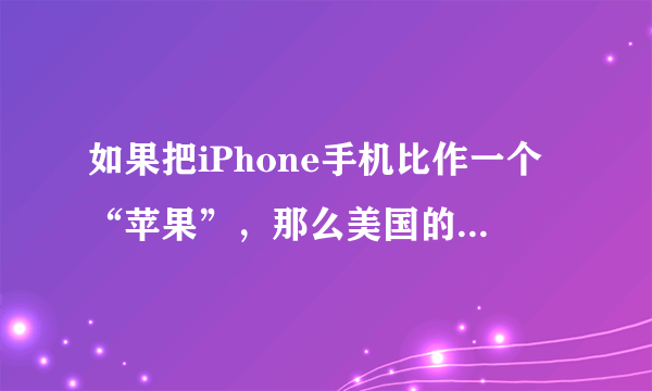 如果把iPhone手机比作一个“苹果”，那么美国的苹果公司提供了种子（创意），德国、日本、韩国的企业提供了肥料（核心部件），中国的富士康则负责包装（组装）。下列说法不符合题意的是（　　）A.