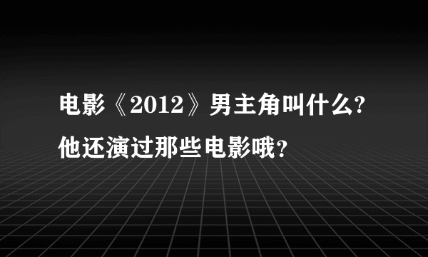 电影《2012》男主角叫什么?他还演过那些电影哦？