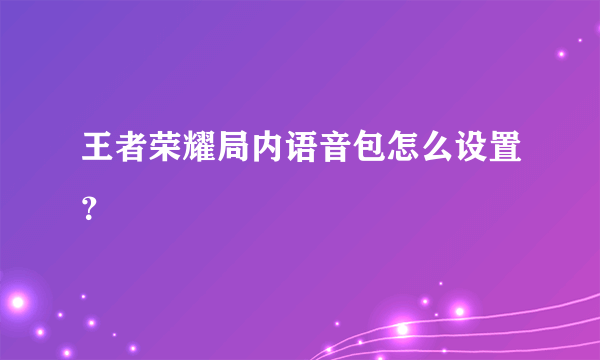 王者荣耀局内语音包怎么设置？