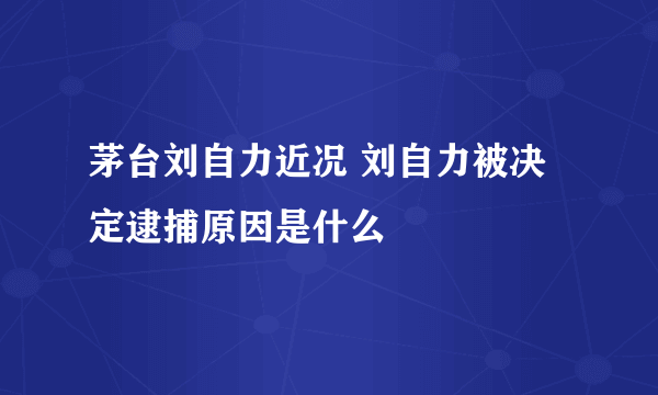 茅台刘自力近况 刘自力被决定逮捕原因是什么