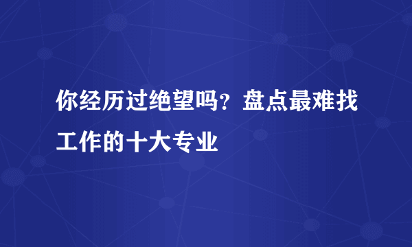 你经历过绝望吗？盘点最难找工作的十大专业