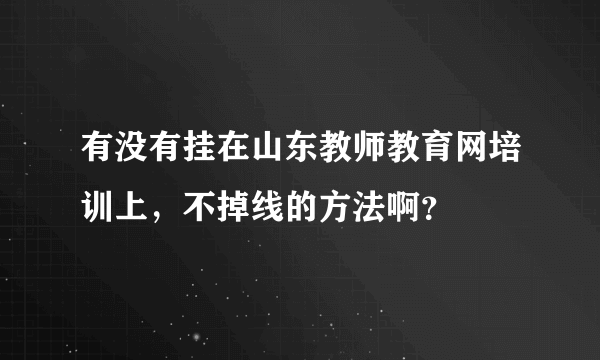 有没有挂在山东教师教育网培训上，不掉线的方法啊？