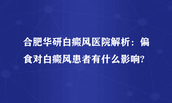 合肥华研白癜风医院解析：偏食对白癜风患者有什么影响?