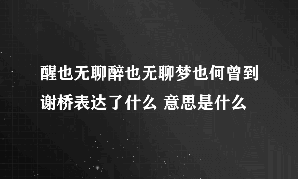 醒也无聊醉也无聊梦也何曾到谢桥表达了什么 意思是什么