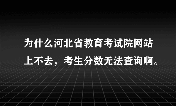 为什么河北省教育考试院网站上不去，考生分数无法查询啊。