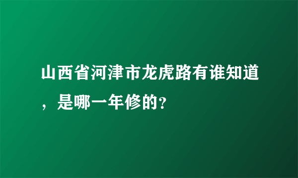 山西省河津市龙虎路有谁知道，是哪一年修的？