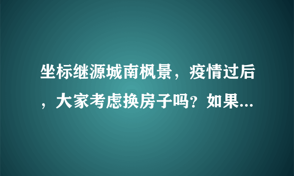 坐标继源城南枫景，疫情过后，大家考虑换房子吗？如果要买房应该考虑哪些因素？