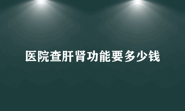 医院查肝肾功能要多少钱