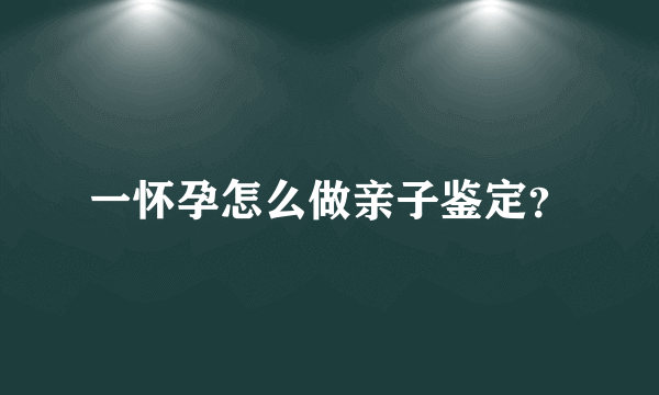 一怀孕怎么做亲子鉴定？