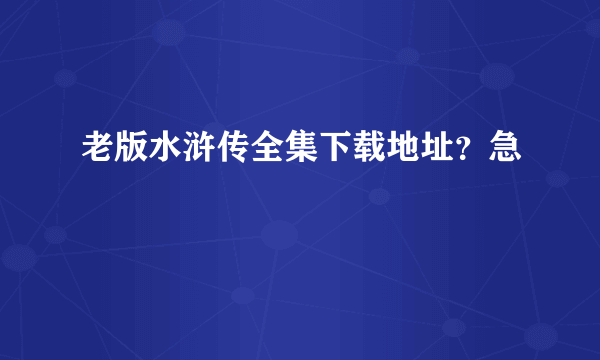 老版水浒传全集下载地址？急