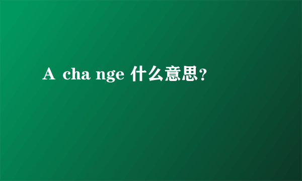 Ａ cha nge 什么意思？