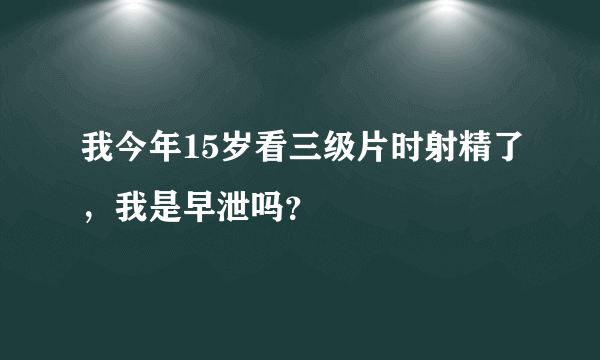 我今年15岁看三级片时射精了，我是早泄吗？