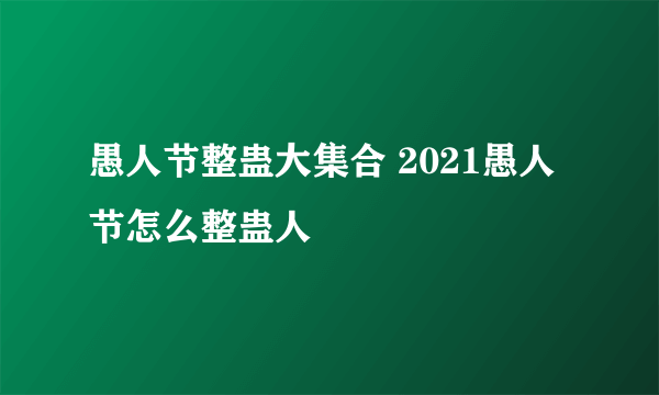 愚人节整蛊大集合 2021愚人节怎么整蛊人