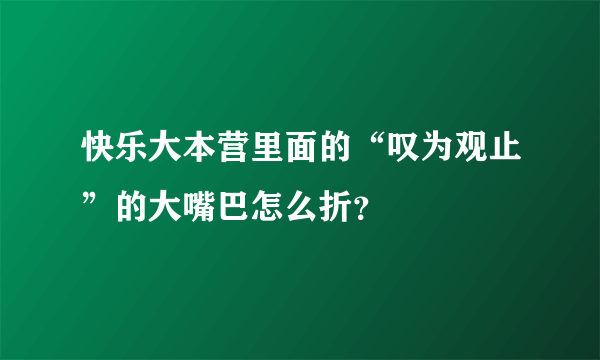 快乐大本营里面的“叹为观止”的大嘴巴怎么折？