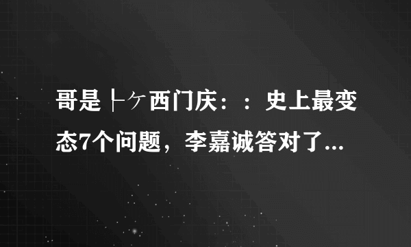 哥是┞ケ西门庆：：史上最变态7个问题，李嘉诚答对了4个！能答对3个你就是天才，敢试试 1) 企鹅