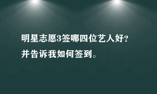 明星志愿3签哪四位艺人好？并告诉我如何签到。