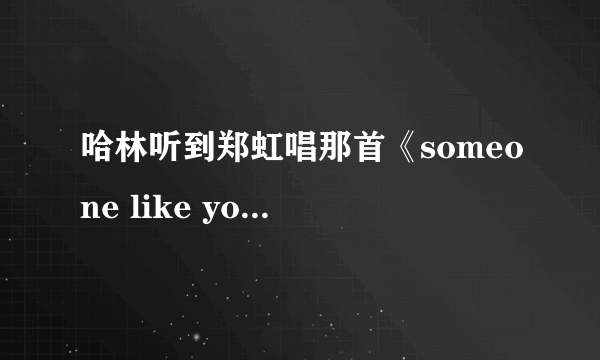 哈林听到郑虹唱那首《someone like you>为什么会哭，他很少哭的！