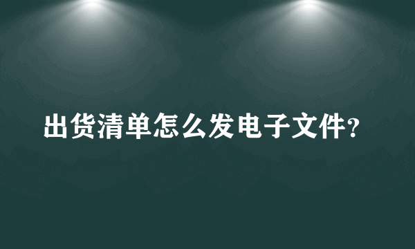 出货清单怎么发电子文件？