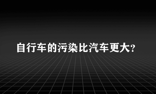 自行车的污染比汽车更大？