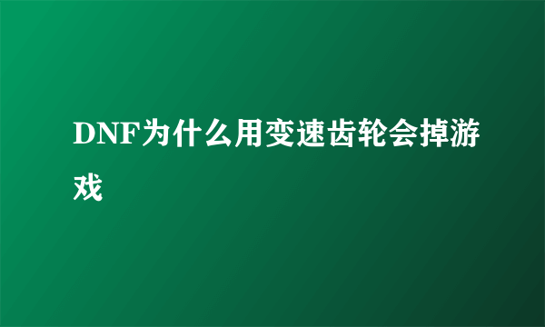 DNF为什么用变速齿轮会掉游戏