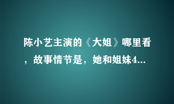 陈小艺主演的《大姐》哪里看，故事情节是，她和姐妹4个一起艰难的生活的。