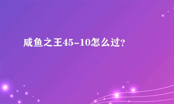 咸鱼之王45-10怎么过？