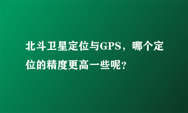 北斗卫星定位与GPS，哪个定位的精度更高一些呢？