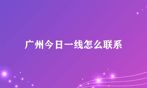 广州今日一线怎么联系