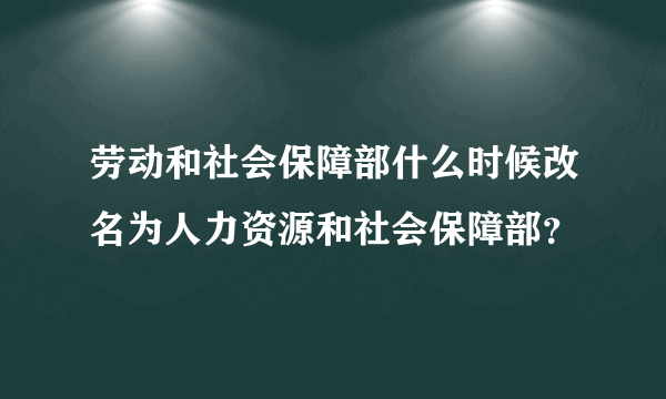 劳动和社会保障部什么时候改名为人力资源和社会保障部？