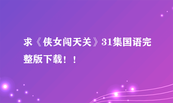 求《侠女闯天关》31集国语完整版下载！！