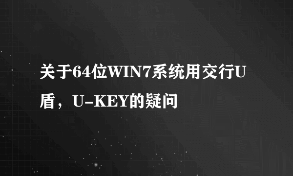 关于64位WIN7系统用交行U盾，U-KEY的疑问