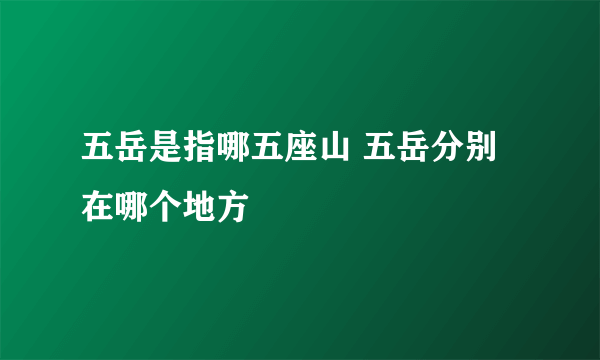 五岳是指哪五座山 五岳分别在哪个地方