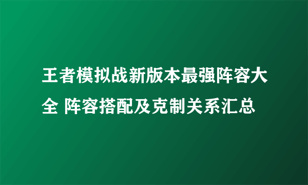 王者模拟战新版本最强阵容大全 阵容搭配及克制关系汇总