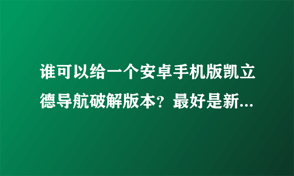 谁可以给一个安卓手机版凯立德导航破解版本？最好是新点的 。