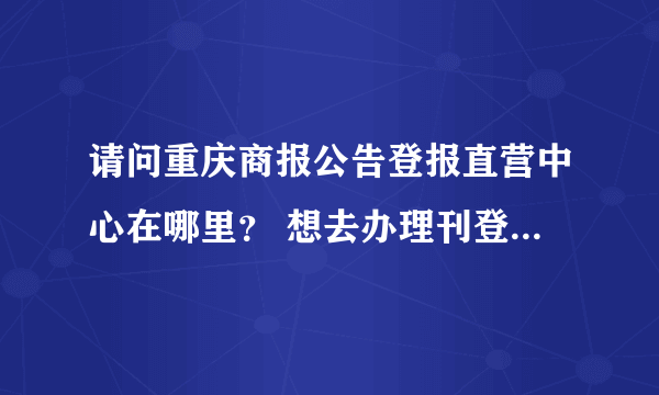 请问重庆商报公告登报直营中心在哪里？ 想去办理刊登个公告！