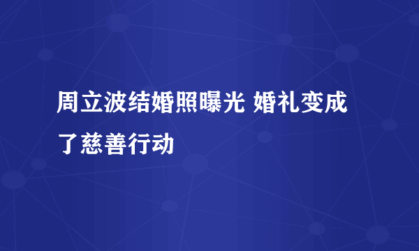 周立波结婚照曝光 婚礼变成了慈善行动