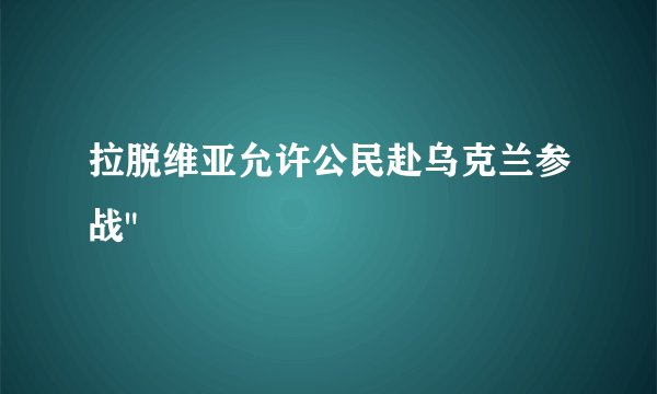 拉脱维亚允许公民赴乌克兰参战