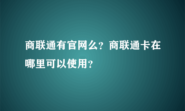 商联通有官网么？商联通卡在哪里可以使用？