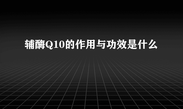 辅酶Q10的作用与功效是什么