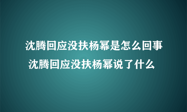 沈腾回应没扶杨幂是怎么回事 沈腾回应没扶杨幂说了什么