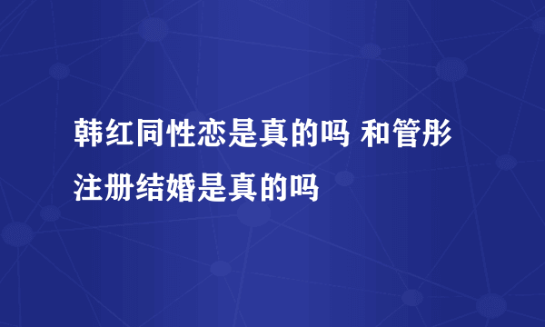 韩红同性恋是真的吗 和管彤注册结婚是真的吗