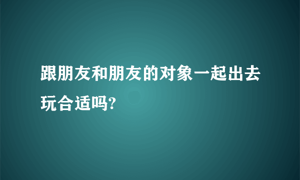 跟朋友和朋友的对象一起出去玩合适吗?