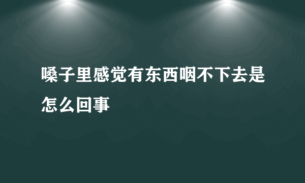 嗓子里感觉有东西咽不下去是怎么回事