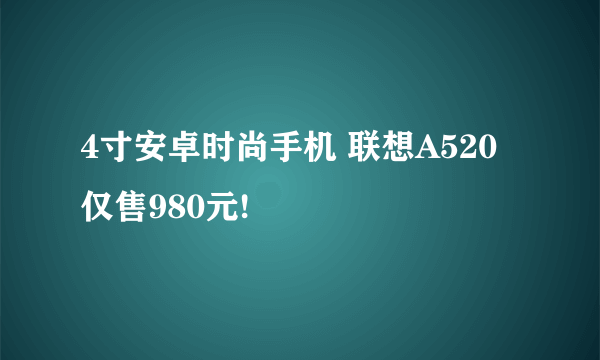 4寸安卓时尚手机 联想A520仅售980元!