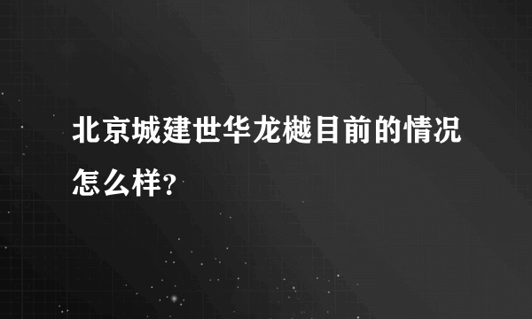 北京城建世华龙樾目前的情况怎么样？