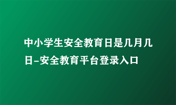 中小学生安全教育日是几月几日-安全教育平台登录入口