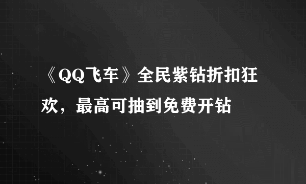 《QQ飞车》全民紫钻折扣狂欢，最高可抽到免费开钻