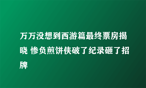 万万没想到西游篇最终票房揭晓 惨负煎饼侠破了纪录砸了招牌