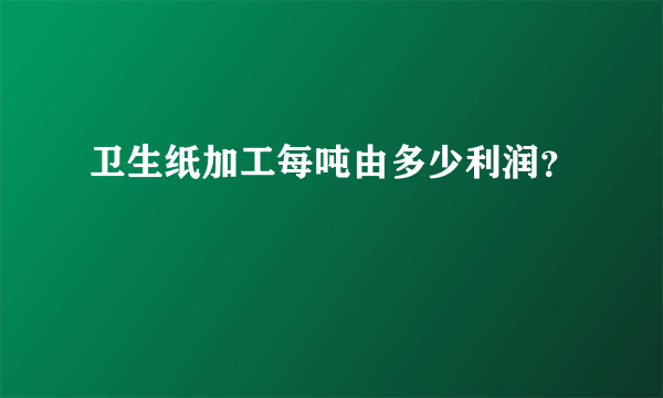 卫生纸加工每吨由多少利润？