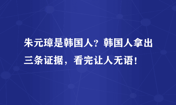 朱元璋是韩国人？韩国人拿出三条证据，看完让人无语！